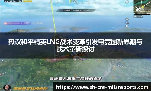 热议和平精英LNG战术变革引发电竞圈新思潮与战术革新探讨