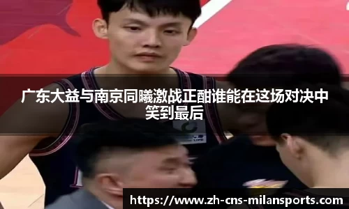 广东大益与南京同曦激战正酣谁能在这场对决中笑到最后